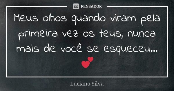 Meus olhos quando viram pela primeira vez os teus, nunca mais de você se esqueceu...💕... Frase de Luciano Silva.