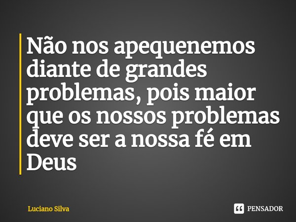 ⁠Não nos apequenemos diante de grandes problemas, pois maior que os nossos problemas deve ser a nossa fé em Deus... Frase de Luciano Silva.