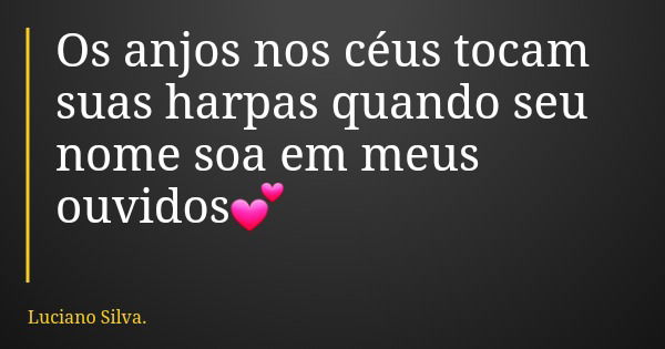 Os anjos nos céus tocam suas harpas quando seu nome soa em meus ouvidos💕... Frase de Luciano Silva..