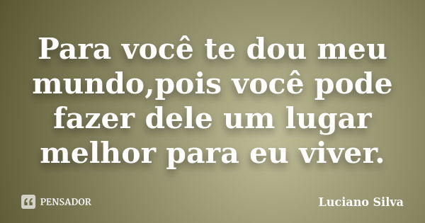 Para você te dou meu mundo,pois você pode fazer dele um lugar melhor para eu viver.... Frase de Luciano Silva.