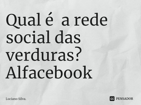 ⁠Qual é a rede social das verduras?
Alfacebook... Frase de Luciano Silva..