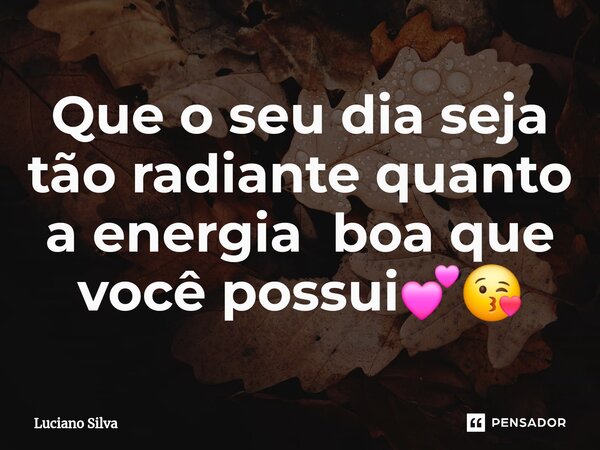 ⁠Que o seu dia seja tão radiante quanto a energia boa que você possui💕😘... Frase de Luciano Silva.