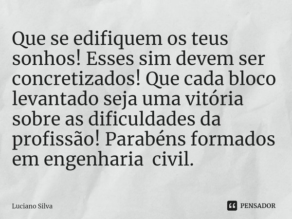 ⁠Que se edifiquem os teus sonhos! Esses sim devem ser concretizados! Que cada bloco levantado seja uma vitória sobre as dificuldades da profissão! Parabéns form... Frase de Luciano Silva.