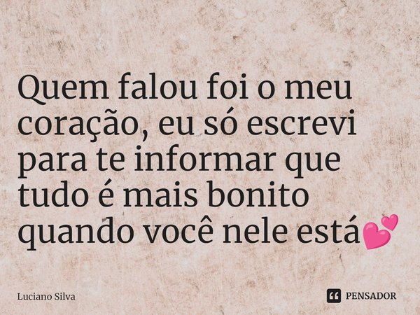 ⁠Quem falou foi o meu coração, eu só escrevi para te informar que tudo é mais bonito quando você nele está💕... Frase de Luciano Silva.