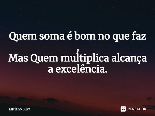 ⁠Quem soma é bom no que faz ,
Mas Quem multiplica alcança a excelência.... Frase de Luciano Silva.