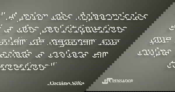 " A pior das hipocrisias é a dos politiqueiros que além de negarem sua culpa ainda a coloca em terceiros"... Frase de Luciano Silva.