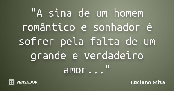 "A sina de um homem romântico e sonhador é sofrer pela falta de um grande e verdadeiro amor..."... Frase de Luciano Silva.
