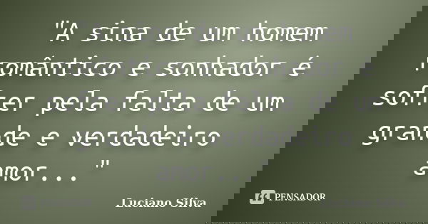 "A sina de um homem romântico e sonhador é sofrer pela falta de um grande e verdadeiro amor..."... Frase de Luciano Silva.