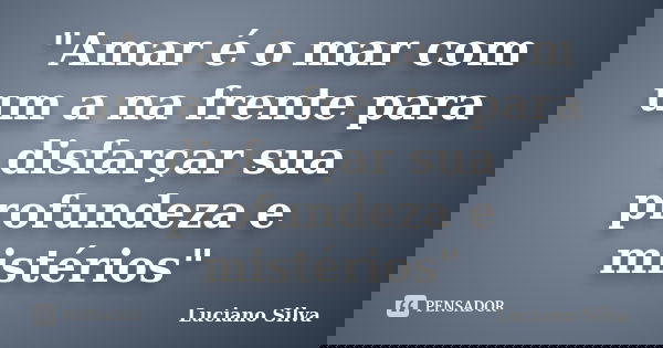 "Amar é o mar com um a na frente para disfarçar sua profundeza e mistérios"... Frase de Luciano Silva.