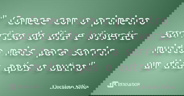 " Comece com o primeiro sorriso do dia e viverás muito mais para sorrir um dia após o outro"... Frase de Luciano Silva.