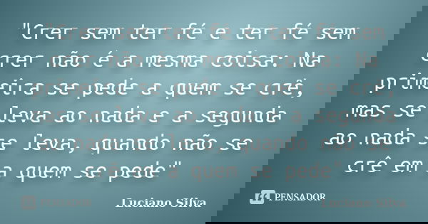 "Crer sem ter fé e ter fé sem crer não é a mesma coisa: Na primeira se pede a quem se crê, mas se leva ao nada e a segunda ao nada se leva, quando não se c... Frase de Luciano Silva.