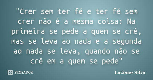 "Crer sem ter fé e ter fé sem crer não é a mesma coisa: Na primeira se pede a quem se crê, mas se leva ao nada e a segunda ao nada se leva, quando não se c... Frase de Luciano Silva.