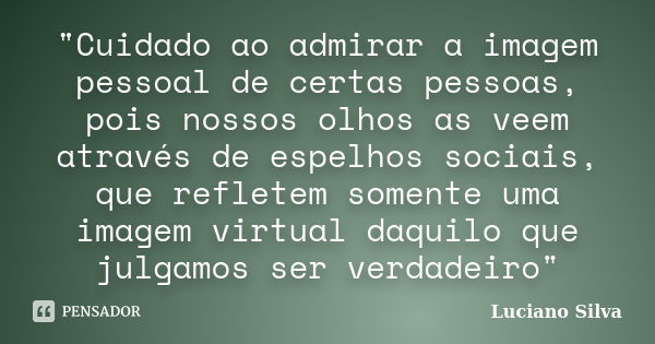 "Cuidado ao admirar a imagem pessoal de certas pessoas, pois nossos olhos as veem através de espelhos sociais, que refletem somente uma imagem virtual daqu... Frase de Luciano Silva.