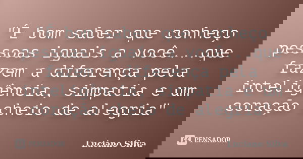 "É bom saber que conheço pessoas iguais a você...que fazem a diferença pela inteligência, simpatia e um coração cheio de alegria"... Frase de Luciano SIlva.