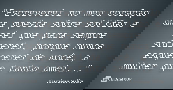 "Escreverei no meu coração uma poesia sobre solidão e sei que para sempre sofrerei, porque nunca esquecerei de você, a mulher que tanto amei..."... Frase de Luciano Silva.