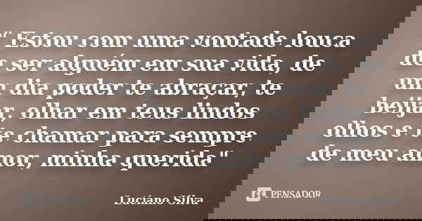 " Estou com uma vontade louca de ser alguém em sua vida, de um dia poder te abraçar, te beijar, olhar em teus lindos olhos e te chamar para sempre de meu a... Frase de Luciano Silva.