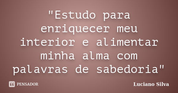 "Estudo para enriquecer meu interior e alimentar minha alma com palavras de sabedoria"... Frase de Luciano Silva.