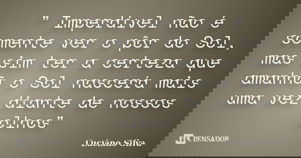 " Imperdível não é somente ver o pôr do Sol, mas sim ter a certeza que amanhã o Sol nascerá mais uma vez diante de nossos olhos"... Frase de Luciano Silva.