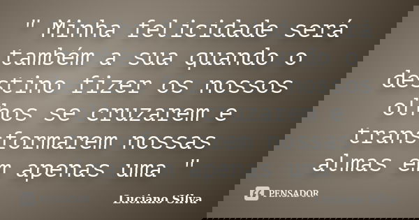 " Minha felicidade será também a sua quando o destino fizer os nossos olhos se cruzarem e transformarem nossas almas em apenas uma "... Frase de Luciano Silva.