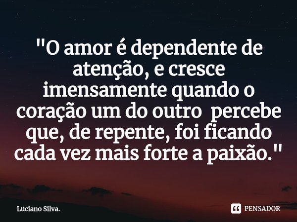 "⁠O amor é dependente de atenção, e cresce imensamente quando o coração um do outro percebe que, de repente, foi ficando cada vez mais forte a paixão."... Frase de Luciano Silva..