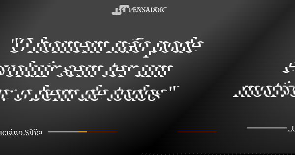 "O homem não pode evoluir sem ter um motivo: o bem de todos"... Frase de Luciano Silva..