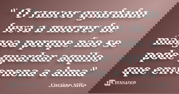 " O rancor guardado leva a morrer de mágoa porque não se pode guardar aquilo que envenena a alma"... Frase de Luciano SIlva.
