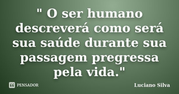 " O ser humano descreverá como será sua saúde durante sua passagem pregressa pela vida."... Frase de Luciano Silva.