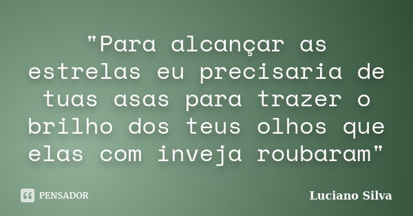 "Para alcançar as estrelas eu precisaria de tuas asas para trazer o brilho dos teus olhos que elas com inveja roubaram"... Frase de Luciano Silva.