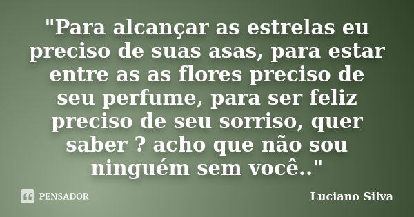 "Para alcançar as estrelas eu preciso de suas asas, para estar entre as as flores preciso de seu perfume, para ser feliz preciso de seu sorriso, quer saber... Frase de Luciano Silva.