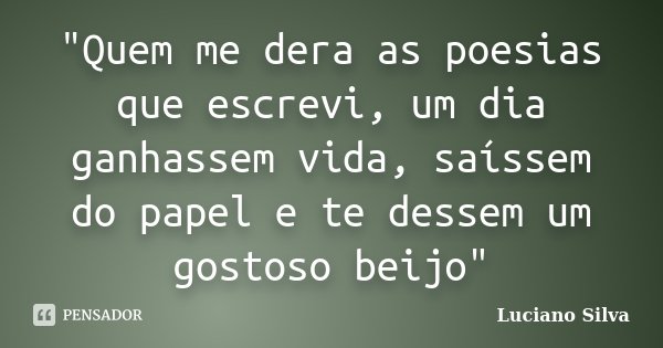 "Quem me dera as poesias que escrevi, um dia ganhassem vida, saíssem do papel e te dessem um gostoso beijo"... Frase de Luciano Silva.