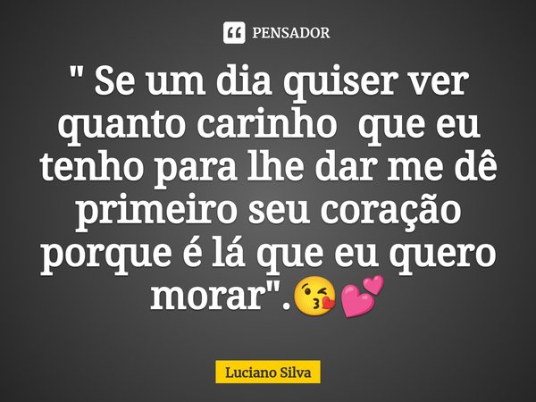 ⁠" Se um dia quiser ver quanto carinho que eu tenho para lhe dar me dê primeiro seu coração porque é lá que eu quero morar".😘💕... Frase de Luciano Silva.