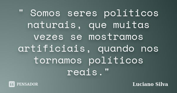 " Somos seres políticos naturais, que muitas vezes se mostramos artificiais, quando nos tornamos políticos reais."... Frase de Luciano SIlva.