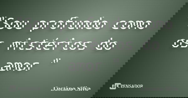 "Sou profundo como os mistérios do amor "... Frase de Luciano Silva.