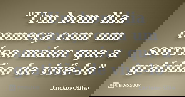 "Um bom dia começa com um sorriso maior que a gratidão de vivê-lo"... Frase de Luciano Silva.