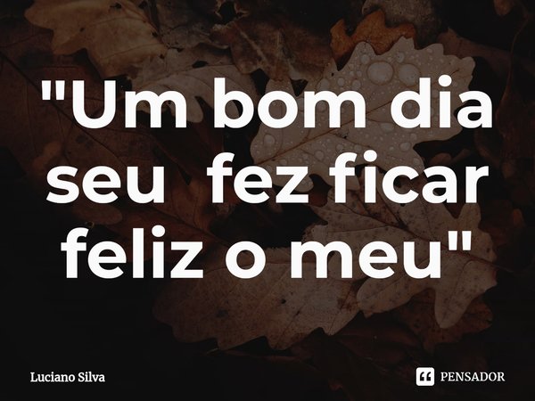 "⁠Um bom dia seu fez ficar feliz o meu"... Frase de Luciano Silva.