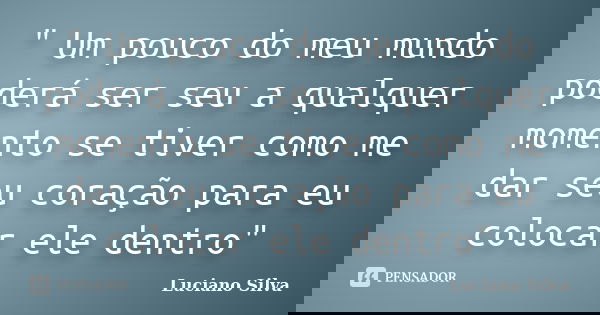 " Um pouco do meu mundo poderá ser seu a qualquer momento se tiver como me dar seu coração para eu colocar ele dentro"... Frase de Luciano Silva.