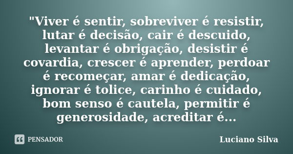 "Viver é sentir, sobreviver é resistir, lutar é decisão, cair é descuido, levantar é obrigação, desistir é covardia, crescer é aprender, perdoar é recomeça... Frase de Luciano SIlva.