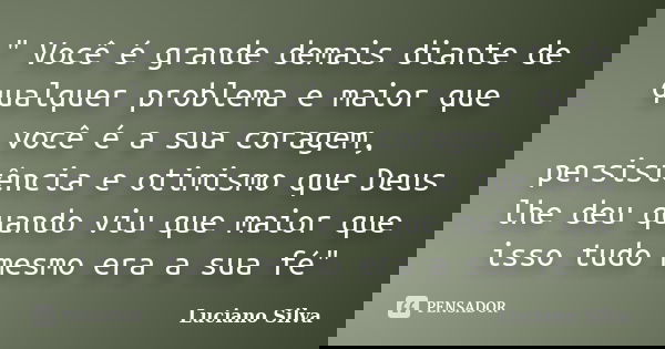 " Você é grande demais diante de qualquer problema e maior que você é a sua coragem, persistência e otimismo que Deus lhe deu quando viu que maior que isso... Frase de Luciano Silva.