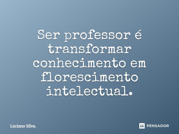 ⁠Ser professor é transformar conhecimento em florescimento intelectual.... Frase de Luciano Silva..