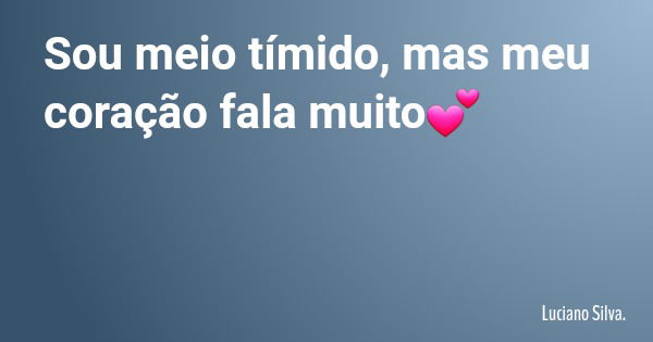Sou meio tímido, mas meu coração fala muito💕... Frase de Luciano Silva..