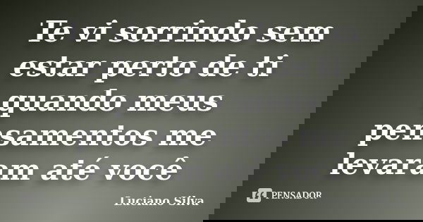 Te vi sorrindo sem estar perto de ti quando meus pensamentos me levaram até você... Frase de Luciano Silva.