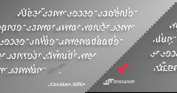 Você com esses cabelos negros como uma noite sem luar, esses olhos amendoados e esse sorriso tímido me fazem sonhar 💕.... Frase de Luciano Silva..