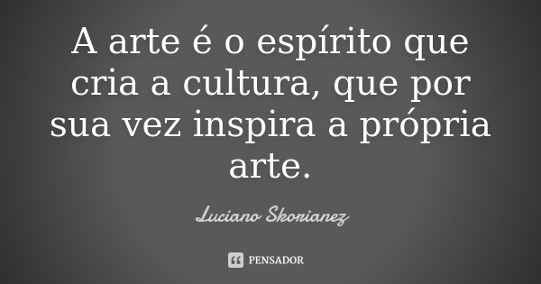 A arte é o espírito que cria a cultura, que por sua vez inspira a própria arte.... Frase de Luciano Skorianez.