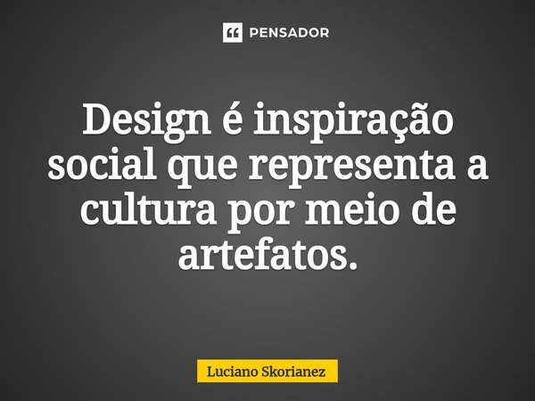 ⁠Design é inspiração social que representa a cultura por meio de artefatos.... Frase de Luciano Skorianez.