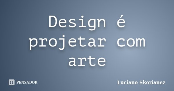 Design é projetar com arte... Frase de Luciano Skorianez.