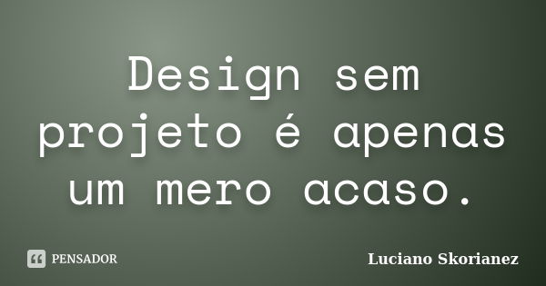 Design sem projeto é apenas um mero acaso.... Frase de Luciano Skorianez.