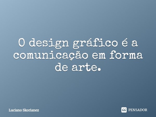 O design gráfico é a comunicação em forma de arte.... Frase de Luciano Skorianez.