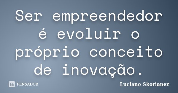 Ser empreendedor é evoluir o próprio conceito de inovação.... Frase de Luciano Skorianez.
