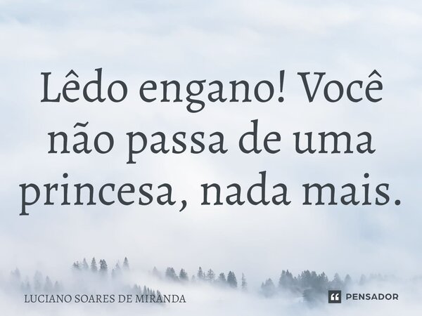 ⁠Lêdo engano! Você não passa de uma princesa, nada mais.... Frase de Luciano Soares de Miranda.