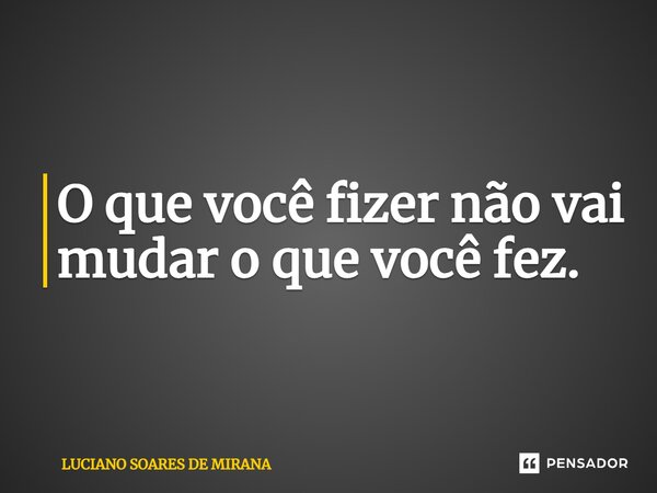 ⁠O que você fizer não vai mudar o que você fez.... Frase de LUCIANO SOARES DE MIRANA.